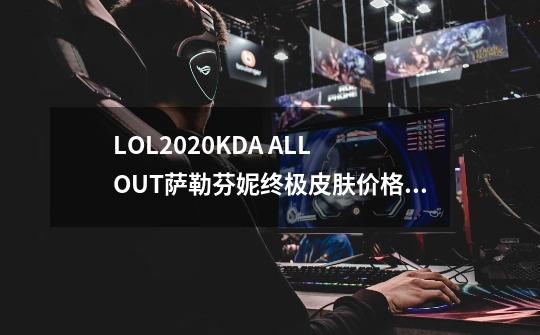 LOL2020KDA ALL OUT萨勒芬妮终极皮肤价格_lol终极皮肤多少人民币-第1张-游戏信息-龙启网