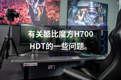 有关酷比魔方H700 HDT的一些问题。-第1张-游戏信息-龙启网