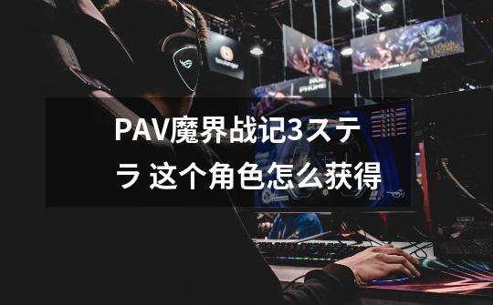 PAV魔界战记3ステラ 这个角色怎么获得-第1张-游戏信息-龙启网