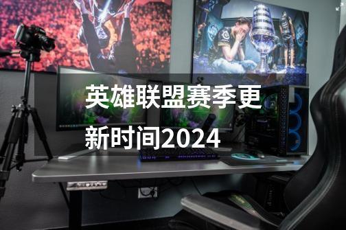 英雄联盟赛季更新时间2024-第1张-游戏信息-龙启网