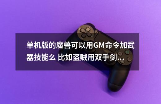 单机版的魔兽可以用GM命令加武器技能么 比如盗贼用双手剑 骑士双武器-第1张-游戏信息-龙启网