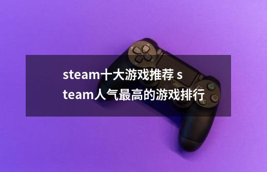 steam十大游戏推荐 steam人气最高的游戏排行-第1张-游戏信息-龙启网