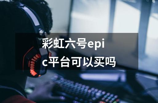 彩虹六号epic平台可以买吗-第1张-游戏信息-龙启网