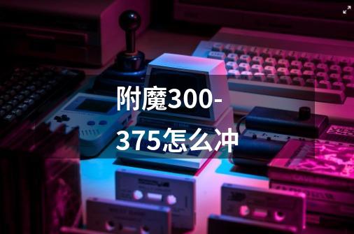 附魔300-375怎么冲-第1张-游戏信息-龙启网