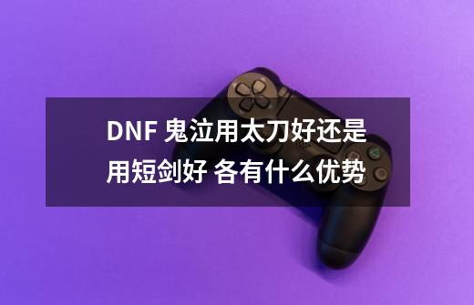 DNF 鬼泣用太刀好还是用短剑好 各有什么优势-第1张-游戏信息-龙启网