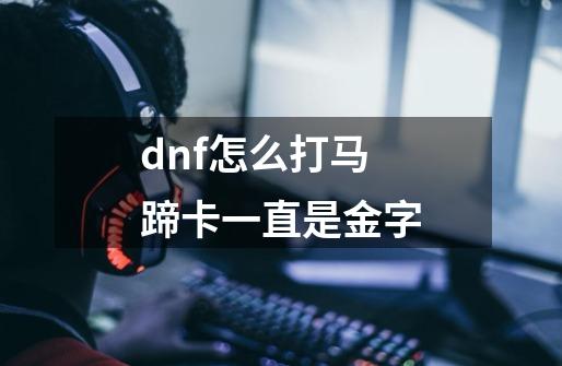 dnf怎么打马蹄卡一直是金字-第1张-游戏信息-龙启网