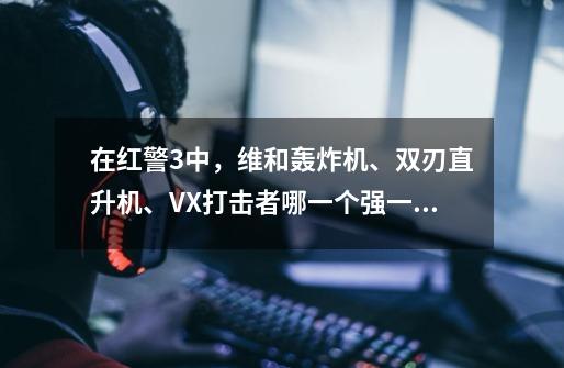 在红警3中，维和轰炸机、双刃直升机、VX打击者哪一个强一些呢-第1张-游戏信息-龙启网