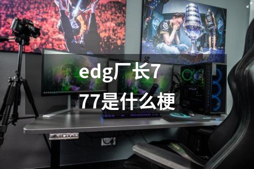 edg厂长777是什么梗-第1张-游戏信息-龙启网