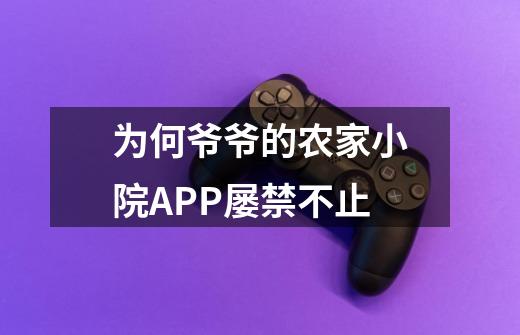 为何爷爷的农家小院APP屡禁不止-第1张-游戏信息-龙启网