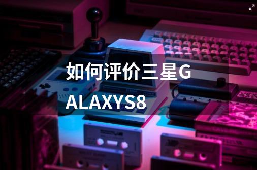 如何评价三星GALAXYS8-第1张-游戏信息-龙启网