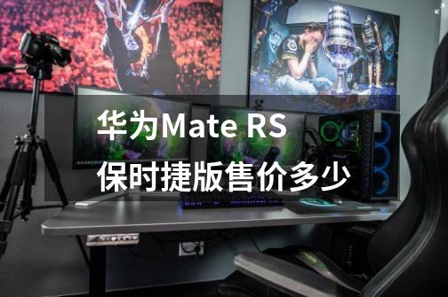 华为Mate RS保时捷版售价多少-第1张-游戏信息-龙启网