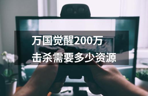 万国觉醒200万击杀需要多少资源-第1张-游戏信息-龙启网