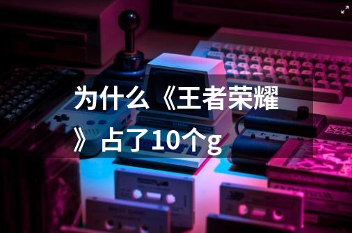 为什么《王者荣耀》占了10个g-第1张-游戏信息-龙启网