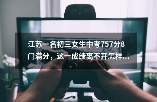 江苏一名初三女生中考757分8门满分，这一成绩离不开怎样的努力-第1张-游戏信息-龙启网