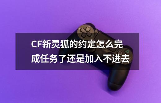 CF新灵狐的约定怎么完成任务了还是加入不进去-第1张-游戏信息-龙启网