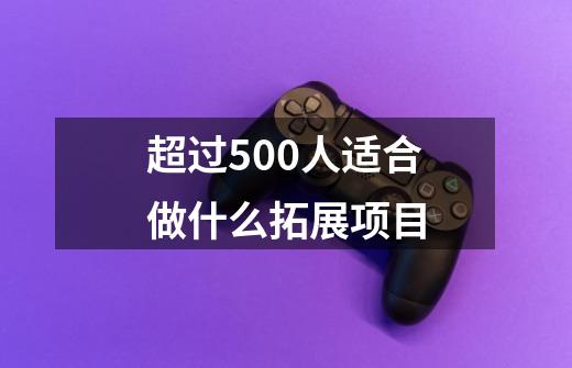 超过500人适合做什么拓展项目-第1张-游戏信息-龙启网