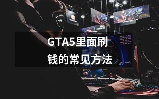 GTA5里面刷钱的常见方法-第1张-游戏信息-龙启网