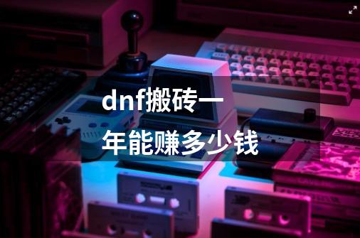 dnf搬砖一年能赚多少钱-第1张-游戏信息-龙启网