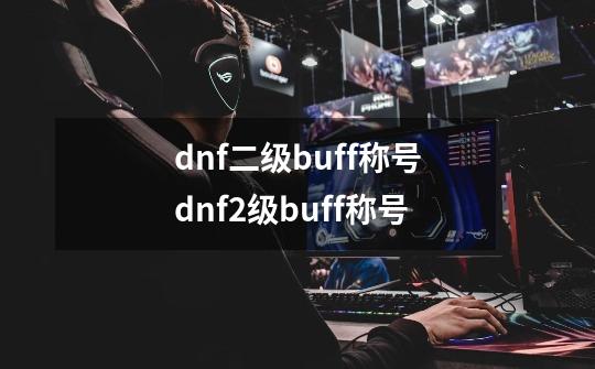 dnf二级buff称号dnf2级buff称号-第1张-游戏信息-龙启网