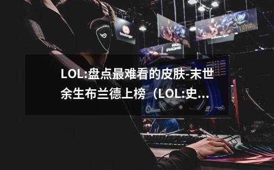 LOL:盘点最难看的皮肤-末世余生布兰德上榜（LOL:史上最丑皮肤排名）-第1张-游戏信息-龙启网