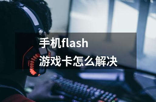 手机flash 游戏卡怎么解决-第1张-游戏信息-龙启网