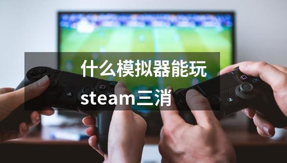 什么模拟器能玩steam三消-第1张-游戏信息-龙启网