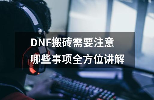 DNF搬砖需要注意哪些事项全方位讲解-第1张-游戏信息-龙启网