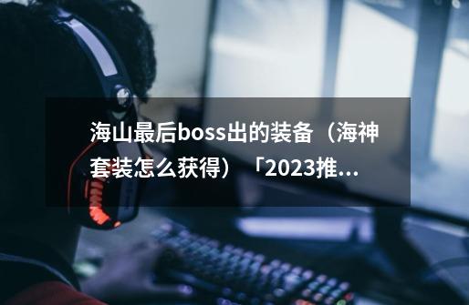 海山最后boss出的装备（海神套装怎么获得）「2023推荐」-第1张-游戏信息-龙启网