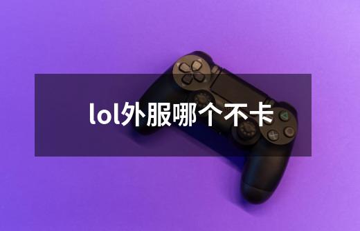 lol外服哪个不卡-第1张-游戏信息-龙启网