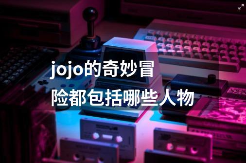 jojo的奇妙冒险都包括哪些人物-第1张-游戏信息-龙启网