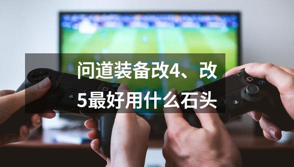 问道装备改4、改5最好用什么石头-第1张-游戏信息-龙启网