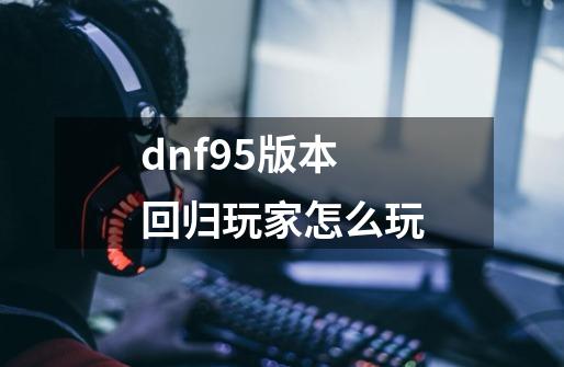 dnf95版本回归玩家怎么玩-第1张-游戏信息-龙启网