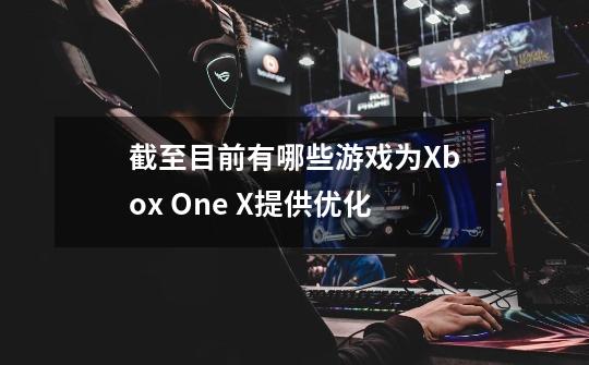 截至目前有哪些游戏为Xbox One X提供优化-第1张-游戏信息-龙启网