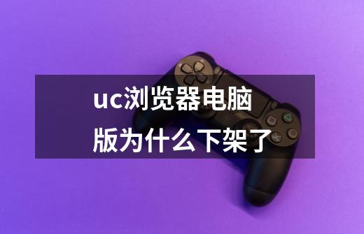 uc浏览器电脑版为什么下架了-第1张-游戏信息-龙启网