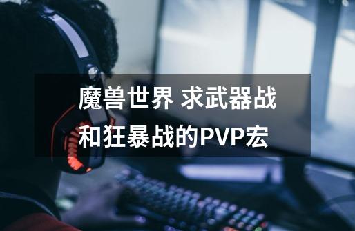 魔兽世界 求武器战和狂暴战的PVP宏-第1张-游戏信息-龙启网