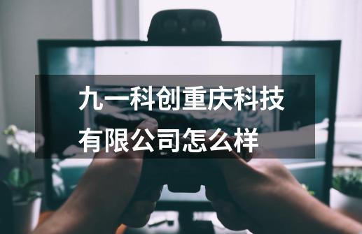 九一科创重庆科技有限公司怎么样-第1张-游戏信息-龙启网