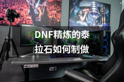 DNF精炼的泰拉石如何制做-第1张-游戏信息-龙启网