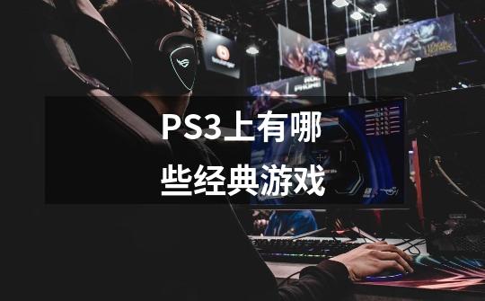 PS3上有哪些经典游戏-第1张-游戏信息-龙启网