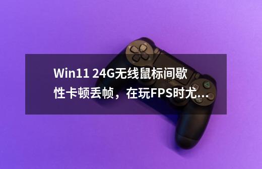 Win11 2.4G无线鼠标间歇性卡顿丢帧，在玩FPS时尤为明显-第1张-游戏信息-龙启网