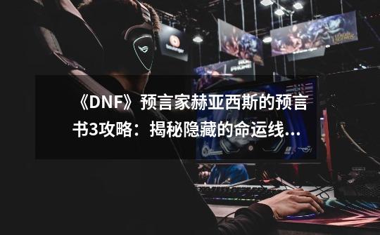 《DNF》预言家赫亚西斯的预言书3攻略：揭秘隐藏的命运线索-第1张-游戏信息-龙启网