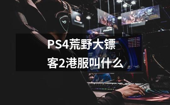 PS4荒野大镖客2港服叫什么-第1张-游戏信息-龙启网