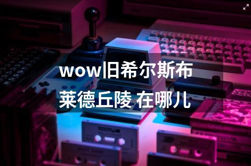 wow旧希尔斯布莱德丘陵 在哪儿-第1张-游戏信息-龙启网