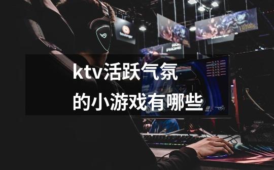 ktv活跃气氛的小游戏有哪些-第1张-游戏信息-龙启网