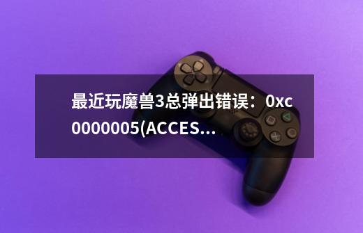 最近玩魔兽3总弹出错误：0xc0000005(ACCESS_VIOLATION)at 001B:6F0C2304 问题在哪，怎么解决，哪位高手救-第1张-游戏信息-龙启网