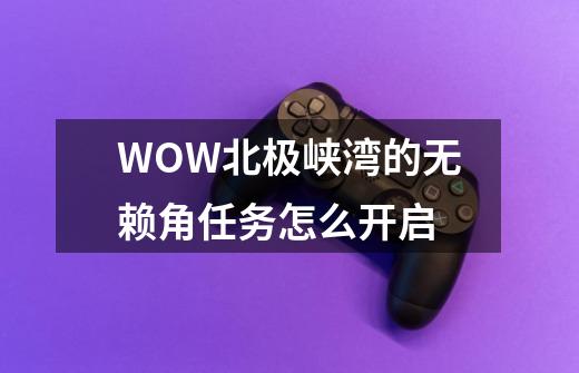 WOW北极峡湾的无赖角任务怎么开启-第1张-游戏信息-龙启网