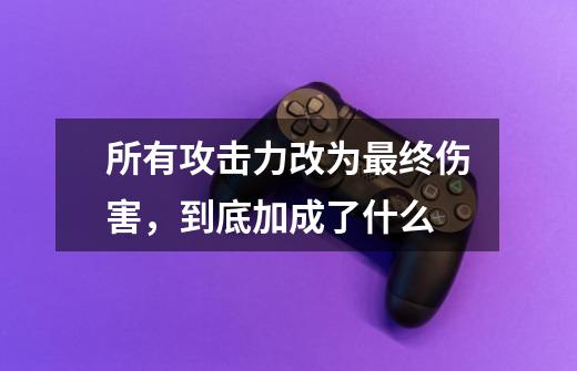 所有攻击力改为最终伤害，到底加成了什么-第1张-游戏信息-龙启网