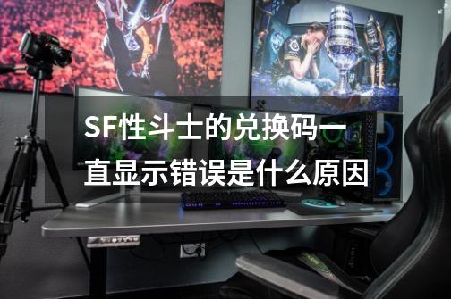 SF性斗士的兑换码一直显示错误是什么原因-第1张-游戏信息-龙启网