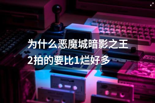 为什么恶魔城暗影之王2拍的要比1烂好多-第1张-游戏信息-龙启网