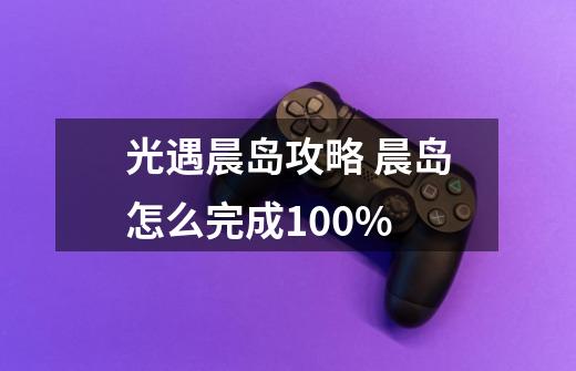 光遇晨岛攻略 晨岛怎么完成100%-第1张-游戏信息-龙启网