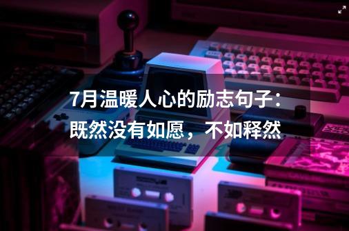 7月温暖人心的励志句子：既然没有如愿，不如释然-第1张-游戏信息-龙启网